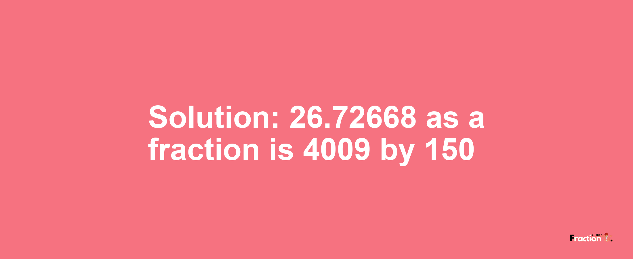 Solution:26.72668 as a fraction is 4009/150